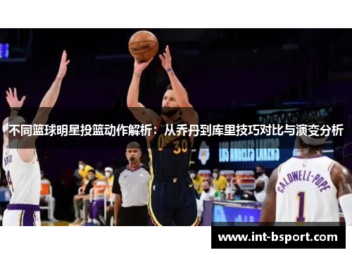 不同篮球明星投篮动作解析：从乔丹到库里技巧对比与演变分析