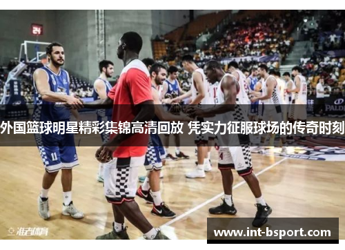 外国篮球明星精彩集锦高清回放 凭实力征服球场的传奇时刻
