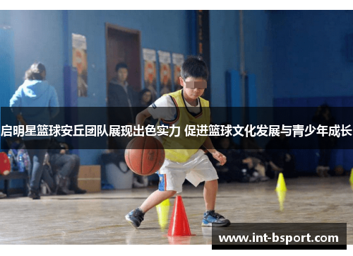 启明星篮球安丘团队展现出色实力 促进篮球文化发展与青少年成长