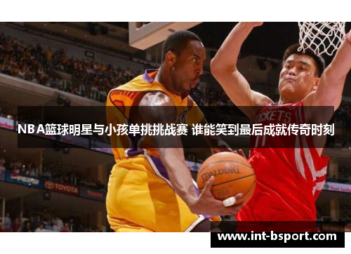 NBA篮球明星与小孩单挑挑战赛 谁能笑到最后成就传奇时刻