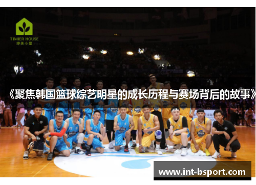 《聚焦韩国篮球综艺明星的成长历程与赛场背后的故事》