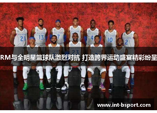 RM与全明星篮球队激烈对抗 打造跨界运动盛宴精彩纷呈