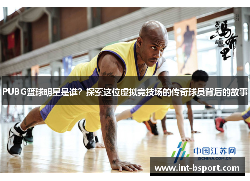 PUBG篮球明星是谁？探索这位虚拟竞技场的传奇球员背后的故事