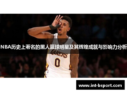 NBA历史上著名的黑人篮球明星及其辉煌成就与影响力分析