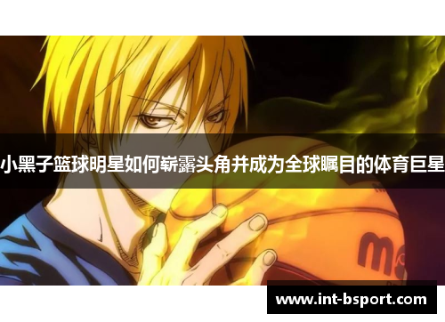 小黑子篮球明星如何崭露头角并成为全球瞩目的体育巨星