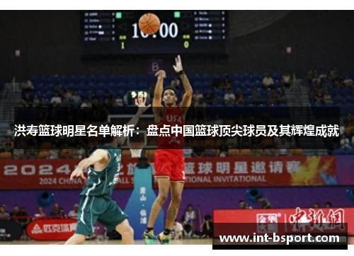 洪寿篮球明星名单解析：盘点中国篮球顶尖球员及其辉煌成就