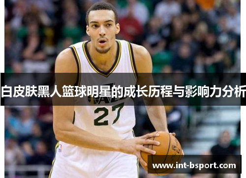 白皮肤黑人篮球明星的成长历程与影响力分析