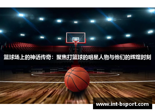 篮球场上的神话传奇：聚焦打篮球的明星人物与他们的辉煌时刻