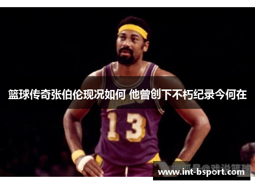 篮球传奇张伯伦现况如何 他曾创下不朽纪录今何在