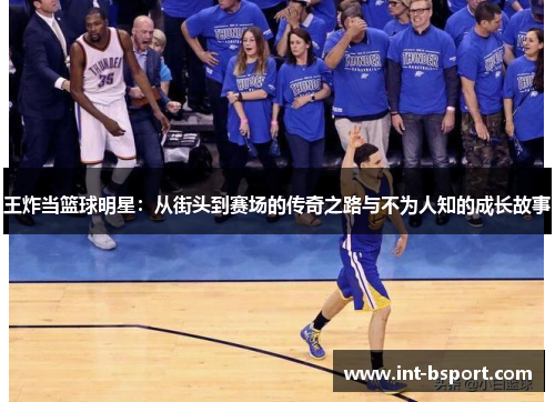 王炸当篮球明星：从街头到赛场的传奇之路与不为人知的成长故事