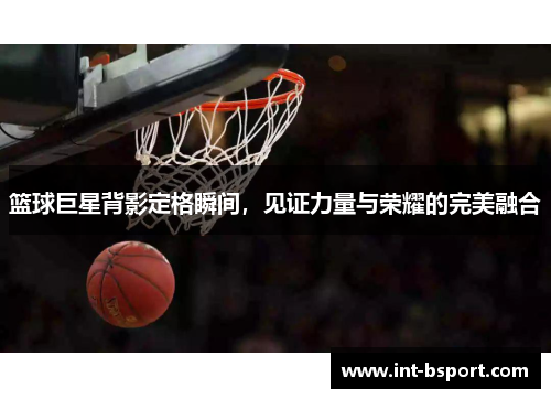 篮球巨星背影定格瞬间，见证力量与荣耀的完美融合
