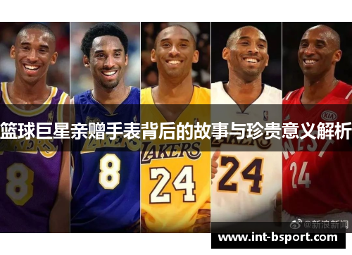 篮球巨星亲赠手表背后的故事与珍贵意义解析
