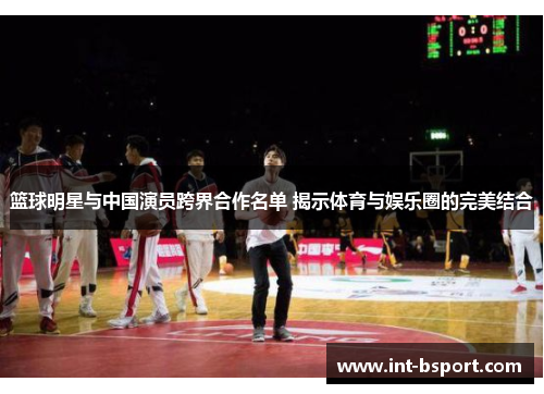 篮球明星与中国演员跨界合作名单 揭示体育与娱乐圈的完美结合