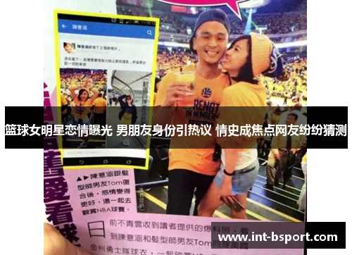 篮球女明星恋情曝光 男朋友身份引热议 情史成焦点网友纷纷猜测