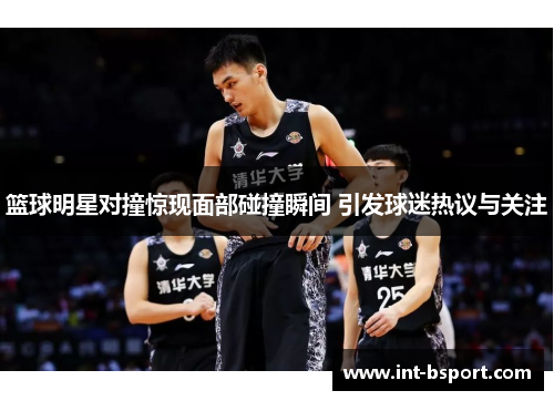 篮球明星对撞惊现面部碰撞瞬间 引发球迷热议与关注