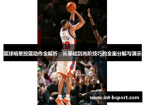 篮球明星投篮动作全解析：从基础到高阶技巧的全面分解与演示