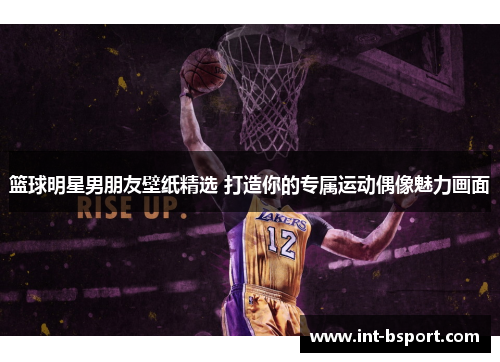 篮球明星男朋友壁纸精选 打造你的专属运动偶像魅力画面