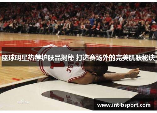 篮球明星热荐护肤品揭秘 打造赛场外的完美肌肤秘诀