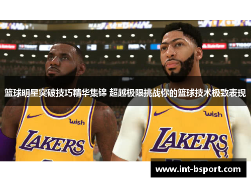 篮球明星突破技巧精华集锦 超越极限挑战你的篮球技术极致表现