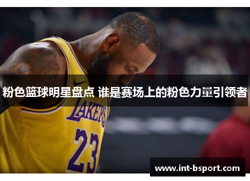 粉色篮球明星盘点 谁是赛场上的粉色力量引领者