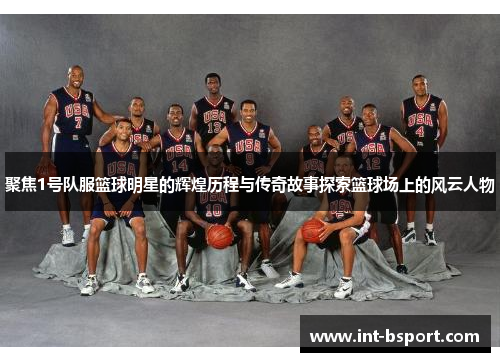 聚焦1号队服篮球明星的辉煌历程与传奇故事探索篮球场上的风云人物