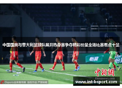 中国国奥与意大利足球队展开热身赛争夺精彩纷呈全场比赛看点十足