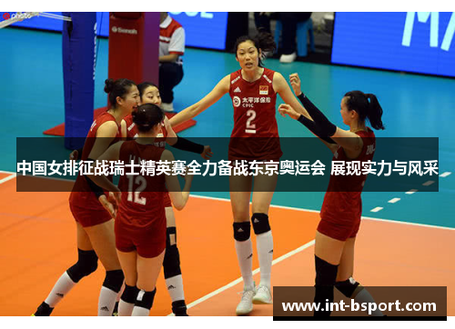 中国女排征战瑞士精英赛全力备战东京奥运会 展现实力与风采