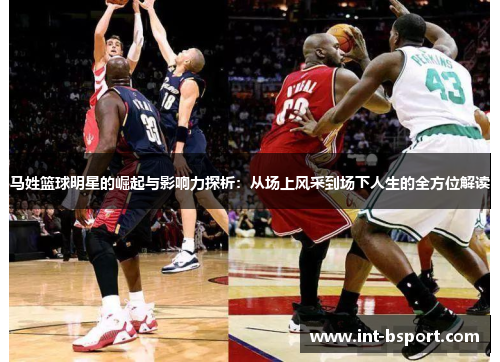 马姓篮球明星的崛起与影响力探析：从场上风采到场下人生的全方位解读