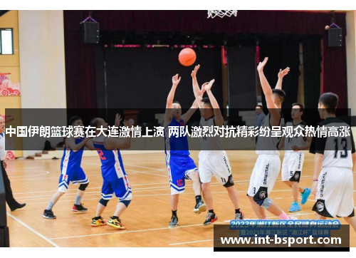 中国伊朗篮球赛在大连激情上演 两队激烈对抗精彩纷呈观众热情高涨