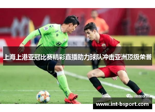 上海上港亚冠比赛精彩直播助力球队冲击亚洲顶级荣誉