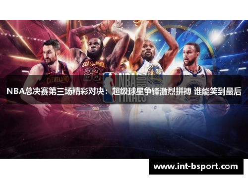 NBA总决赛第三场精彩对决：超级球星争锋激烈拼搏 谁能笑到最后