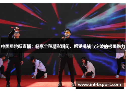 中国星跳跃直播：畅享全程精彩瞬间，感受挑战与突破的极限魅力