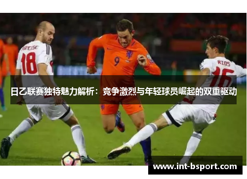 日乙联赛独特魅力解析：竞争激烈与年轻球员崛起的双重驱动