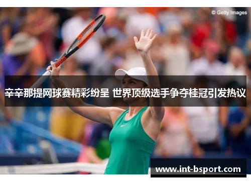 辛辛那提网球赛精彩纷呈 世界顶级选手争夺桂冠引发热议