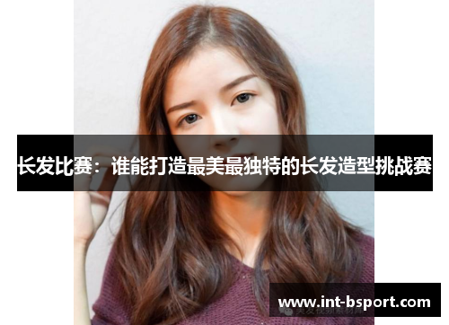 长发比赛：谁能打造最美最独特的长发造型挑战赛