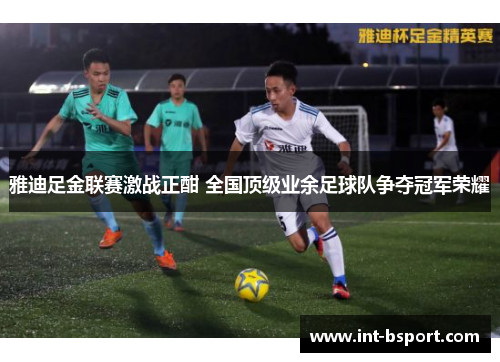 雅迪足金联赛激战正酣 全国顶级业余足球队争夺冠军荣耀
