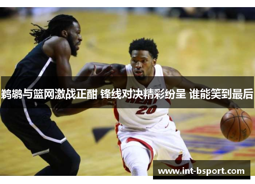 鹈鹕与篮网激战正酣 锋线对决精彩纷呈 谁能笑到最后